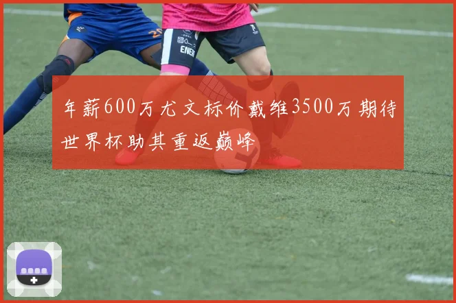年薪600万尤文标价戴维3500万期待世界杯助其重返巅峰