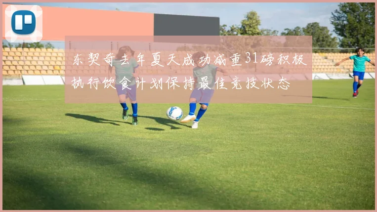 东契奇去年夏天成功减重31磅积极执行饮食计划保持最佳竞技状态