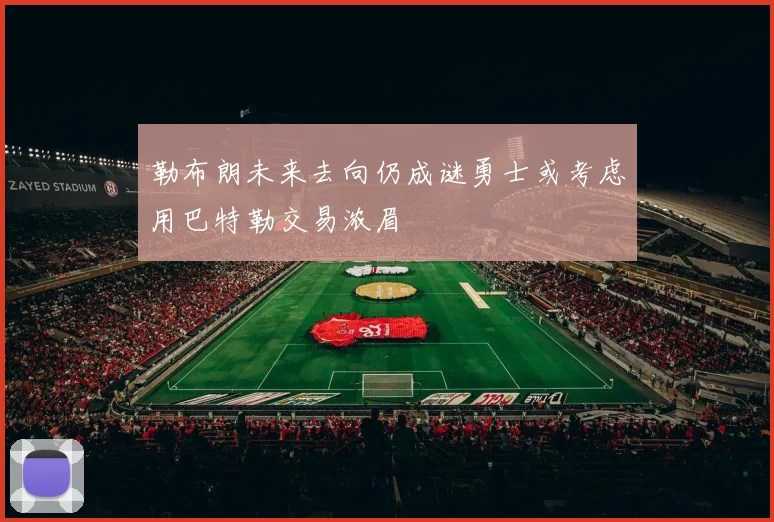 勒布朗未来去向仍成谜勇士或考虑用巴特勒交易浓眉