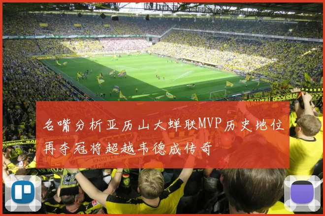 名嘴分析亚历山大蝉联MVP历史地位再夺冠将超越韦德成传奇