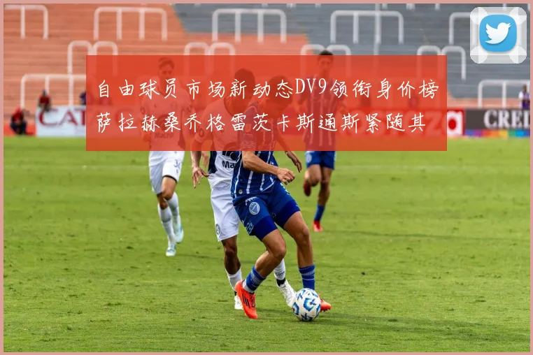 自由球员市场新动态DV9领衔身价榜萨拉赫桑乔格雷茨卡斯通斯紧随其后