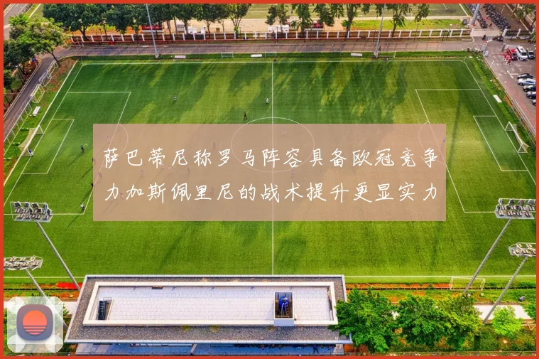 萨巴蒂尼称罗马阵容具备欧冠竞争力加斯佩里尼的战术提升更显实力