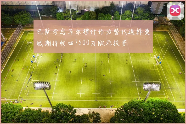 巴萨考虑马尔穆什作为替代选择曼城期待收回7500万欧元投资