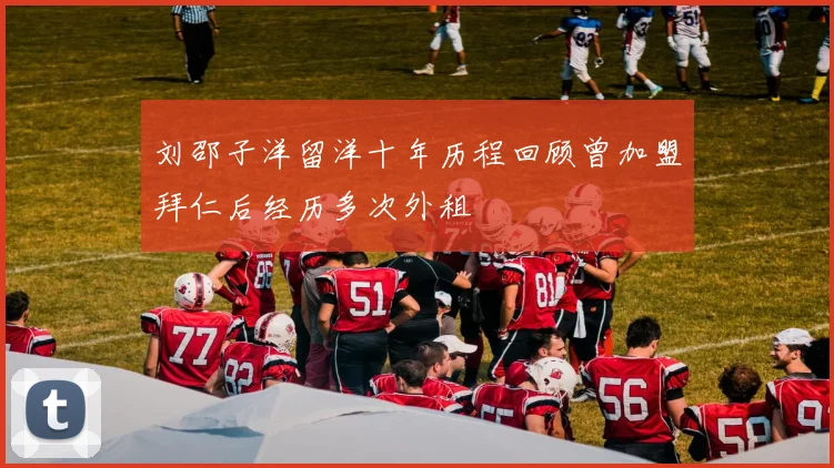刘邵子洋留洋十年历程回顾曾加盟拜仁后经历多次外租