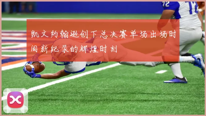凯文约翰逊创下总决赛单场出场时间新纪录的辉煌时刻