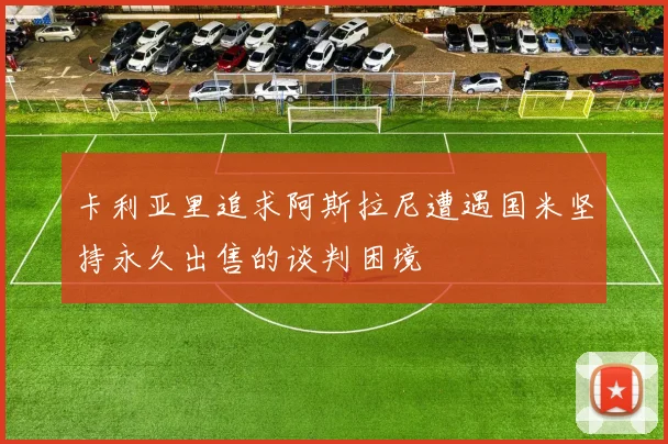 卡利亚里追求阿斯拉尼遭遇国米坚持永久出售的谈判困境