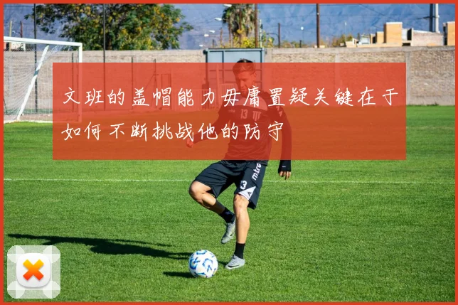 文班的盖帽能力毋庸置疑关键在于如何不断挑战他的防守