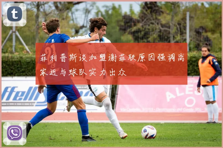 菲利普斯谈加盟谢菲联原因强调离家近与球队实力出众