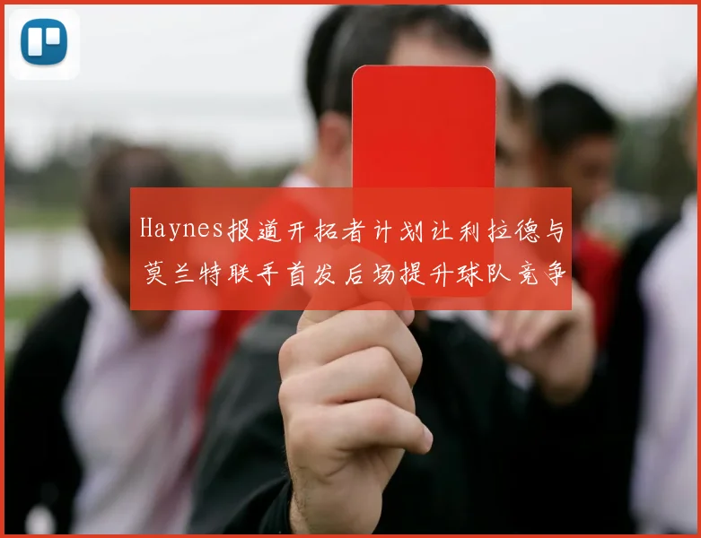 Haynes报道开拓者计划让利拉德与莫兰特联手首发后场提升球队竞争力