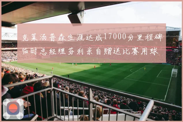 克莱汤普森生涯达成17000分里程碑临时总经理芬利亲自赠送比赛用球
