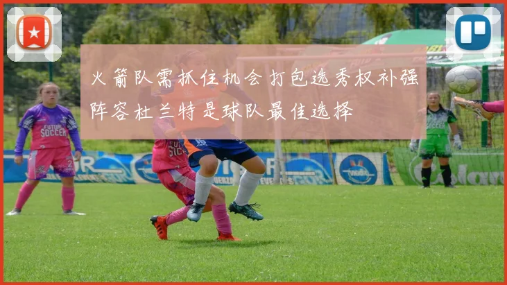 火箭队需抓住机会打包选秀权补强阵容杜兰特是球队最佳选择