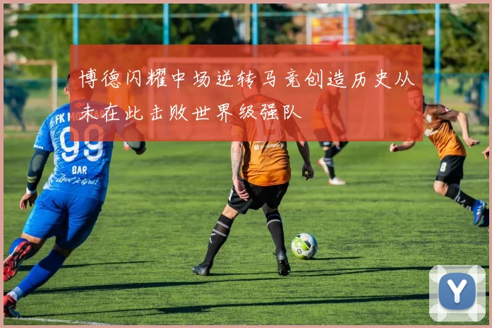博德闪耀中场逆转马竞创造历史从未在此击败世界级强队