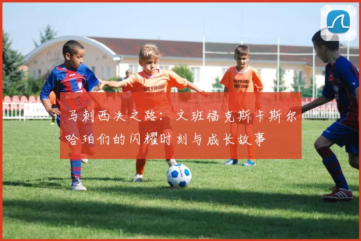 马刺西决之路：文班福克斯卡斯尔哈珀们的闪耀时刻与成长故事
