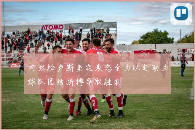 内尔松卢斯坚定表态全力以赴助力球队团结拼搏争取胜利