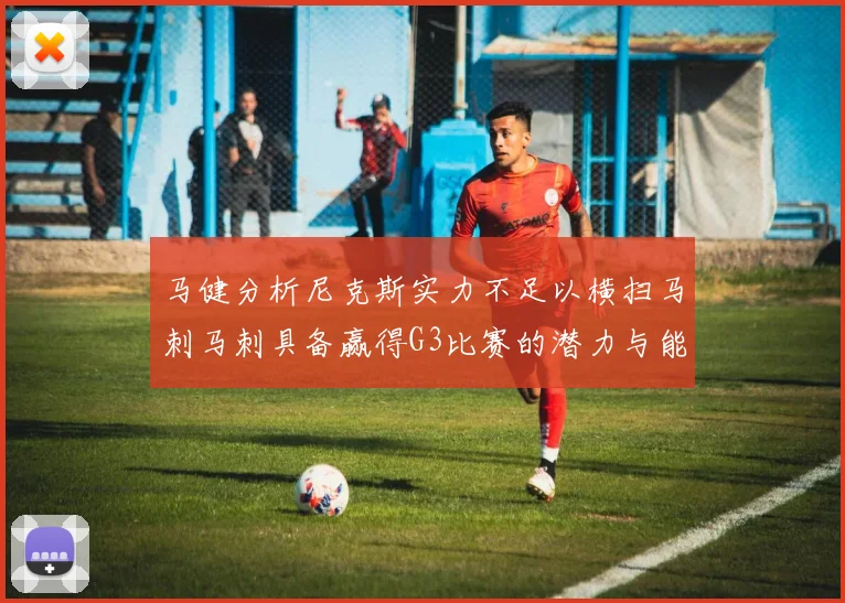 马健分析尼克斯实力不足以横扫马刺马刺具备赢得G3比赛的潜力与能力
