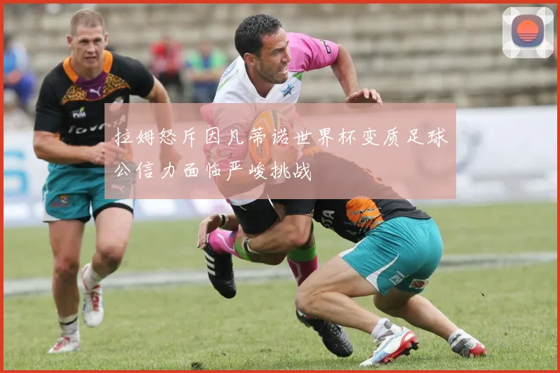拉姆怒斥因凡蒂诺世界杯变质足球公信力面临严峻挑战