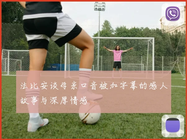 法比安谈母亲口音被加字幕的感人故事与深厚情感