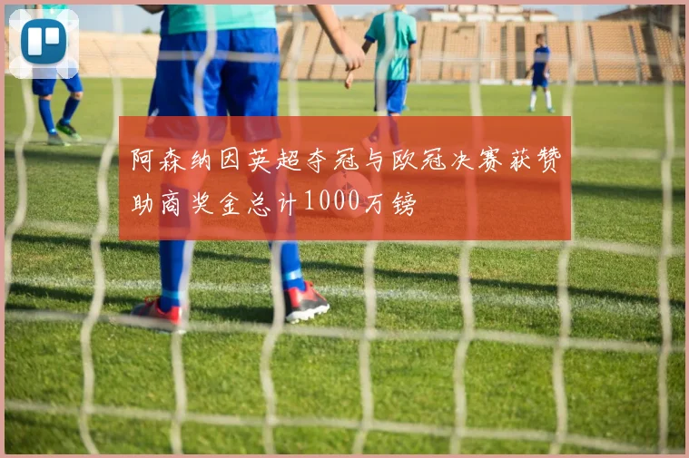 阿森纳因英超夺冠与欧冠决赛获赞助商奖金总计1000万镑