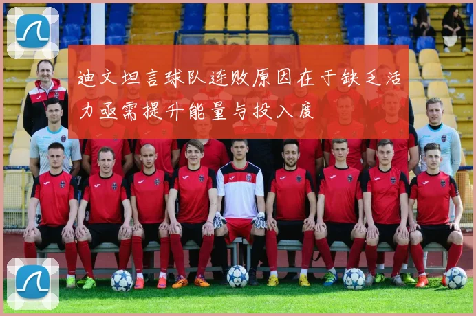 迪文坦言球队连败原因在于缺乏活力亟需提升能量与投入度