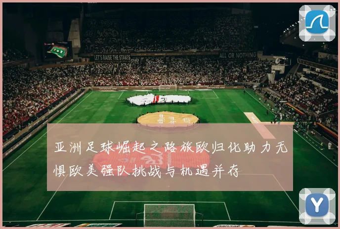 亚洲足球崛起之路旅欧归化助力无惧欧美强队挑战与机遇并存