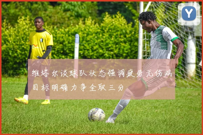 维塔尔谈球队状态强调疲劳无伤病目标明确力争全取三分