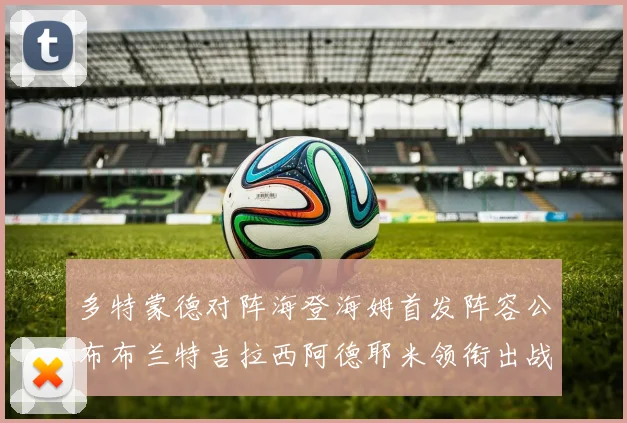 多特蒙德对阵海登海姆首发阵容公布布兰特吉拉西阿德耶米领衔出战
