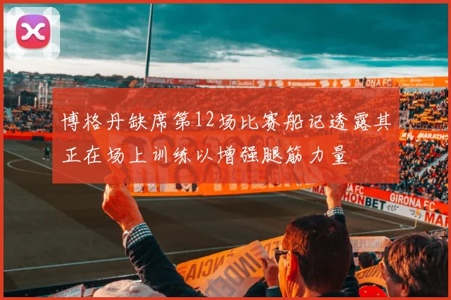 博格丹缺席第12场比赛船记透露其正在场上训练以增强腿筋力量