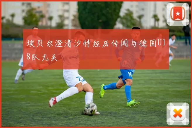 埃贝尔澄清沙特经历传闻与德国U18队无关