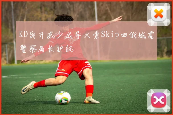 KD离开威少成导火索Skip回俄城需警察局长护航
