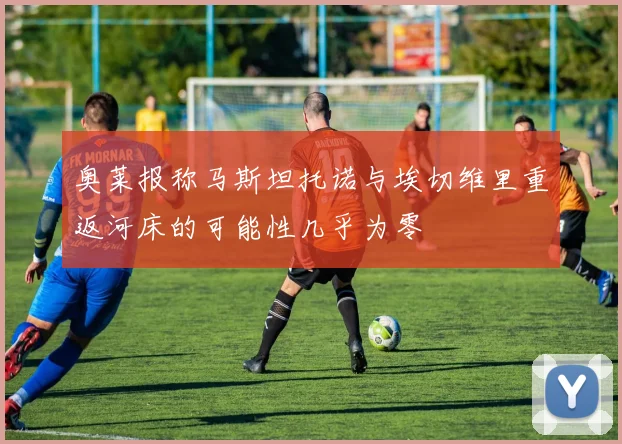 奥莱报称马斯坦托诺与埃切维里重返河床的可能性几乎为零