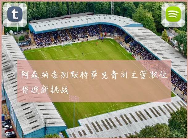 阿森纳告别默特萨克青训主管职位将迎新挑战